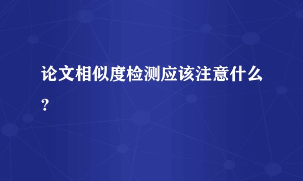 论文相似度检测应该注意什么？