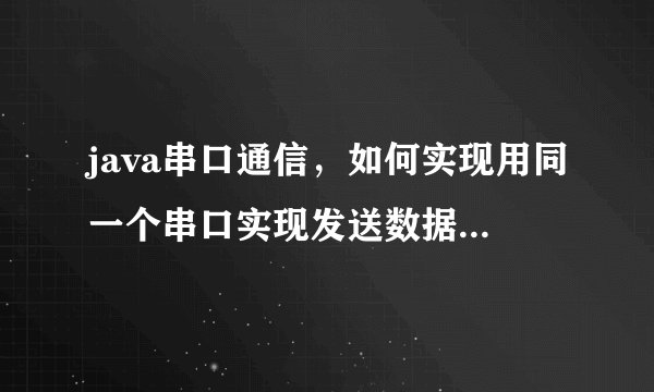 java串口通信，如何实现用同一个串口实现发送数据和接收数据