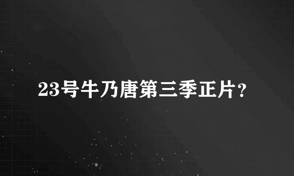 23号牛乃唐第三季正片？