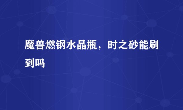 魔兽燃钢水晶瓶，时之砂能刷到吗
