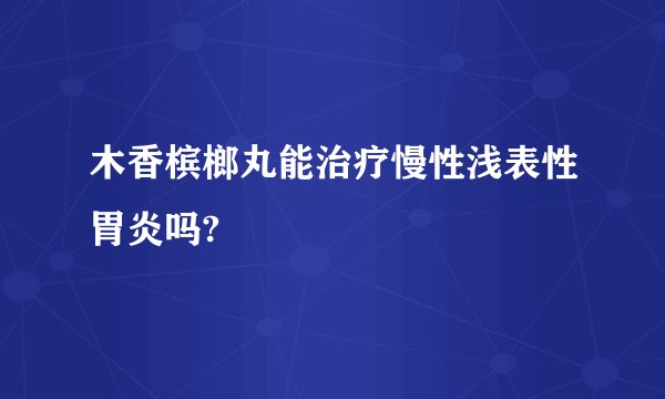 木香槟榔丸能治疗慢性浅表性胃炎吗?