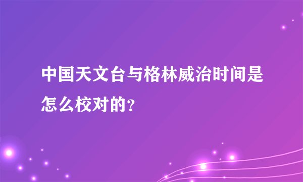 中国天文台与格林威治时间是怎么校对的？