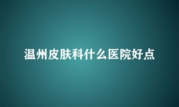 温州皮肤科什么医院好点