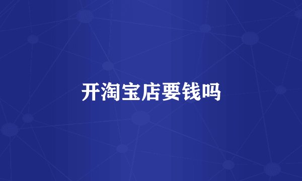开淘宝店要钱吗