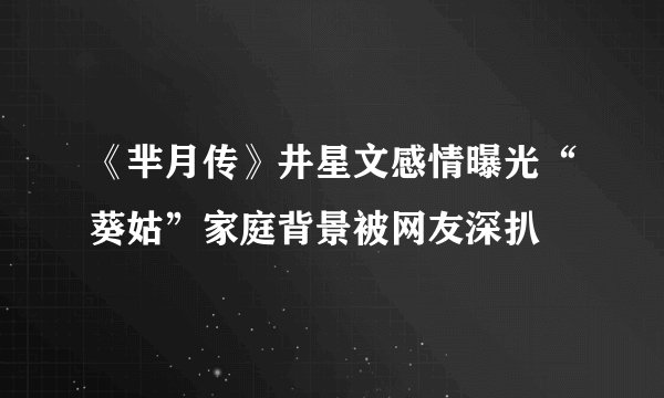 《芈月传》井星文感情曝光“葵姑”家庭背景被网友深扒
