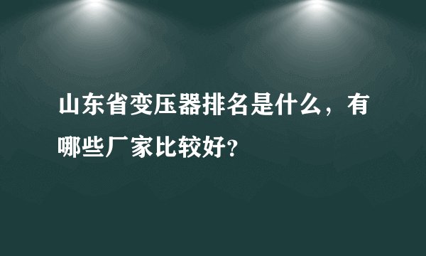 山东省变压器排名是什么,有哪些厂家比较好?
