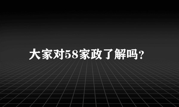 大家对58家政了解吗？