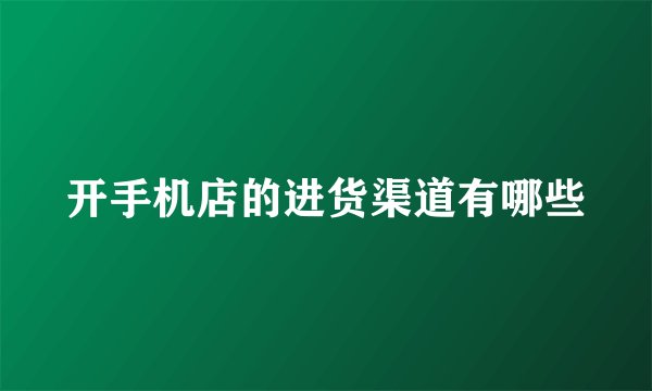 开手机店的进货渠道有哪些