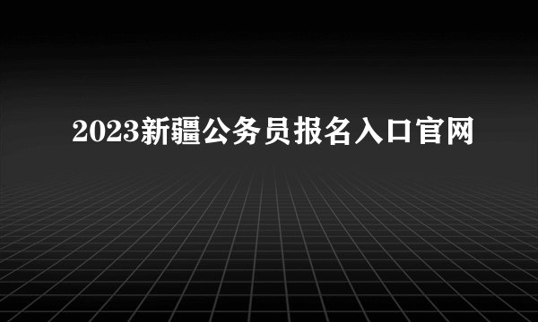 2023新疆公务员报名入口官网
