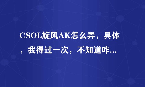 CSOL旋风AK怎么弄，具体，我得过一次，不知道咋弄的，过了一天就消失了，但是可以打2局