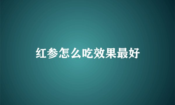 红参怎么吃效果最好