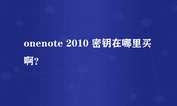 onenote 2010 密钥在哪里买啊？