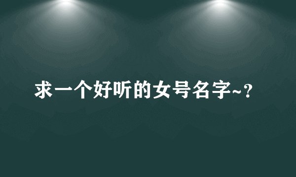 求一个好听的女号名字~？