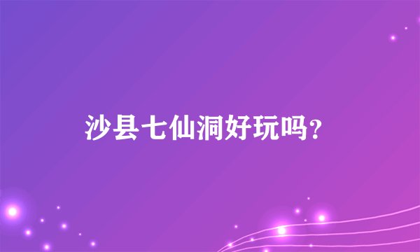 沙县七仙洞好玩吗？