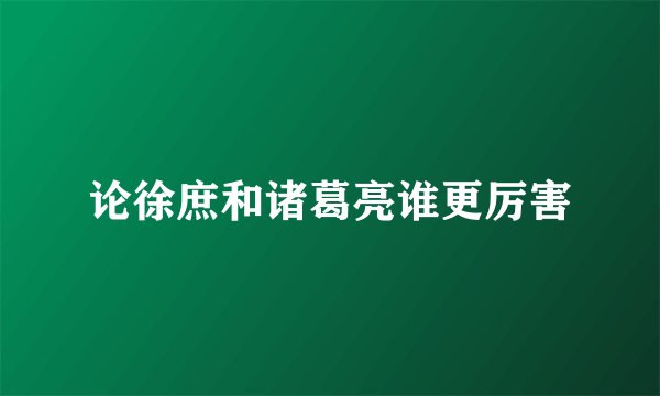 论徐庶和诸葛亮谁更厉害