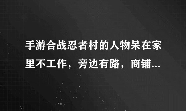 手游合战忍者村的人物呆在家里不工作,旁边有路,商铺断货,田地空的,家里显示MAX?