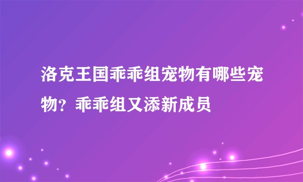 洛克王国乖乖组宠物有哪些宠物？乖乖组又添新成员