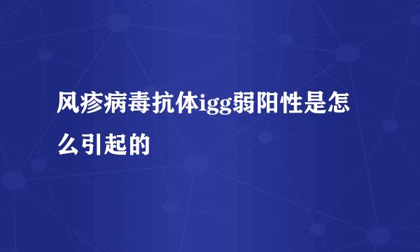 风疹病毒抗体igg弱阳性是怎么引起的