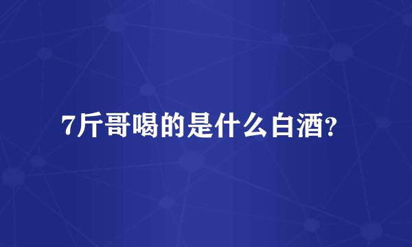 7斤哥喝的是什么白酒？