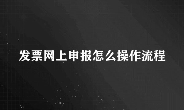 发票网上申报怎么操作流程