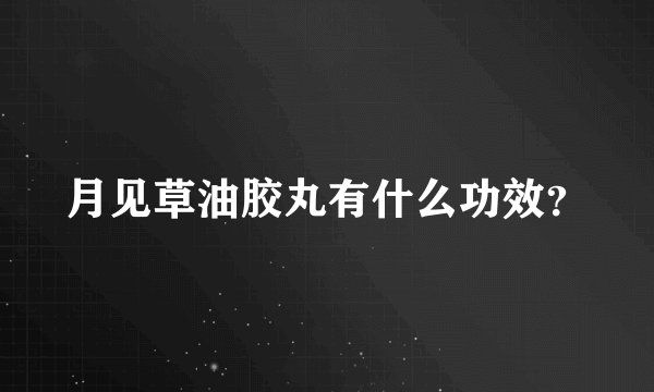 月见草油胶丸有什么功效？