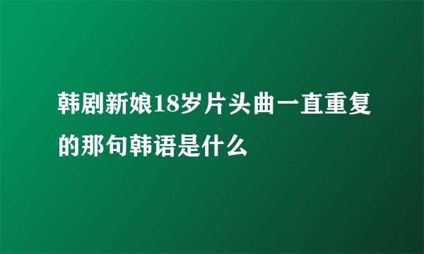 韩剧新娘18岁片头曲一直重复的那句韩语是什么