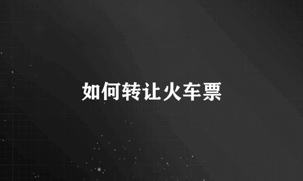 如何转让火车票