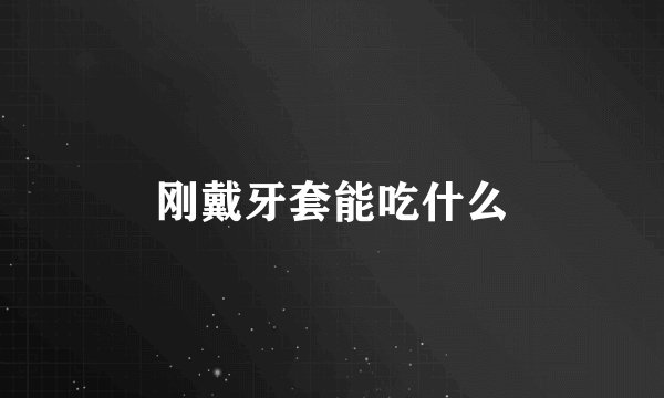 刚戴牙套能吃什么