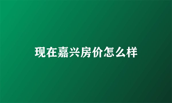 现在嘉兴房价怎么样