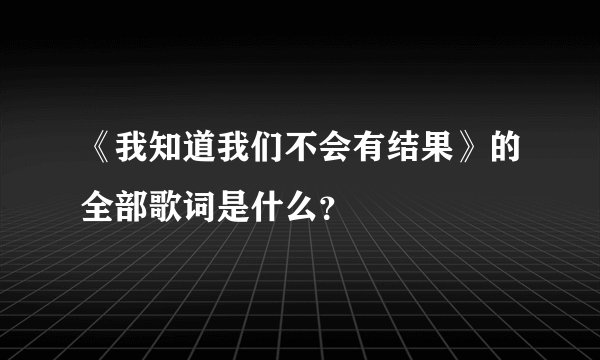 《我知道我们不会有结果》的全部歌词是什么？