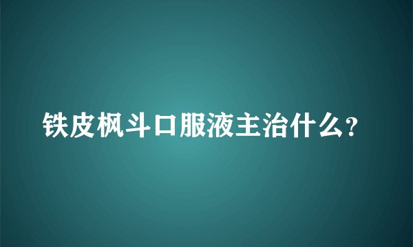 铁皮枫斗口服液主治什么？