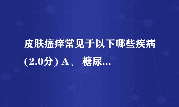 皮肤瘙痒常见于以下哪些疾病(2.0分) A、 糖尿病 B、 肝硬化 C、 慢性肾功能衰？