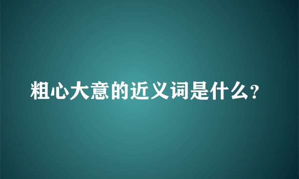 粗心大意的近义词是什么？