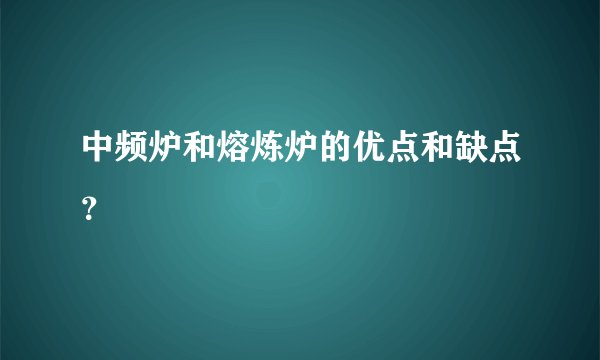 中频炉和熔炼炉的优点和缺点？