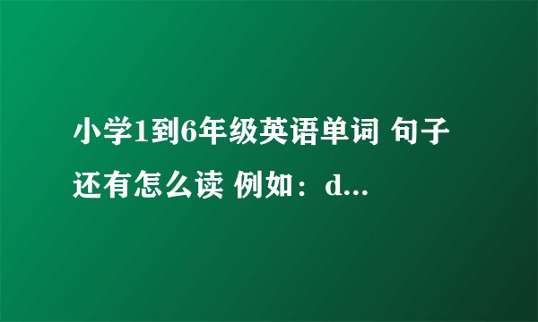 小学1到6年级英语单词 句子 还有怎么读 例如：dog 狗 到个