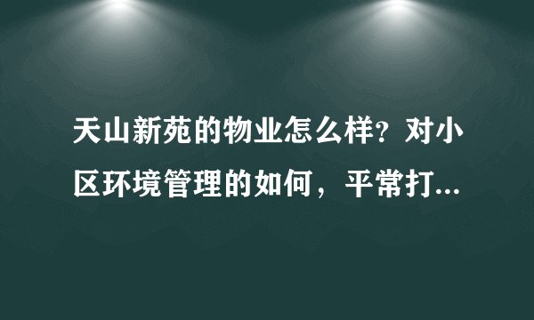 天山新苑的物业怎么样？对小区环境管理的如何，平常打扫干净吗？打扫频次如何？