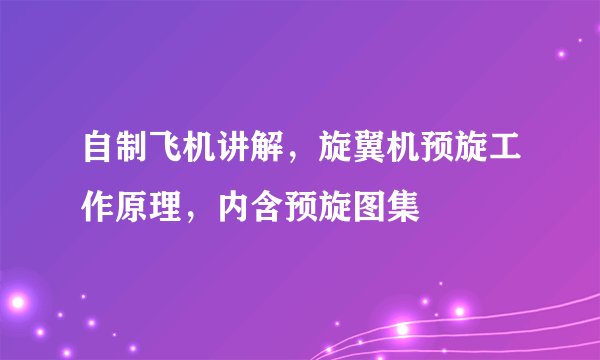自制飞机讲解，旋翼机预旋工作原理，内含预旋图集