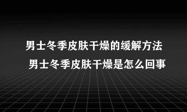 男士冬季皮肤干燥的缓解方法 男士冬季皮肤干燥是怎么回事