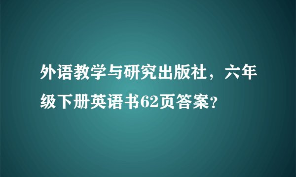 外语教学与研究出版社，六年级下册英语书62页答案？