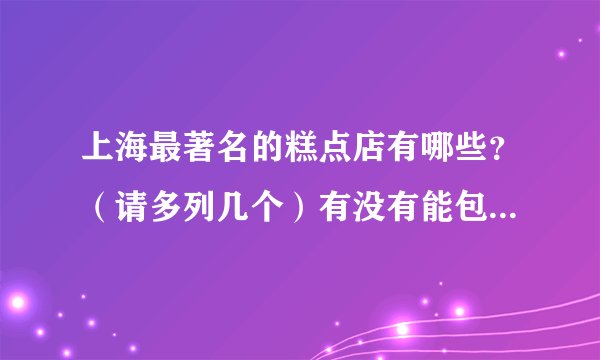 上海最著名的糕点店有哪些？（请多列几个）有没有能包吃包住的有能学做糕点的？（最好能高档一点西式的）