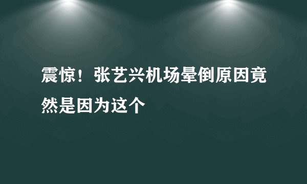 震惊！张艺兴机场晕倒原因竟然是因为这个