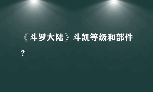 《斗罗大陆》斗凯等级和部件？