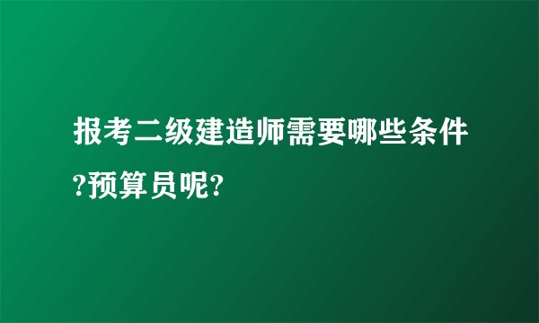 报考二级建造师需要哪些条件?预算员呢?