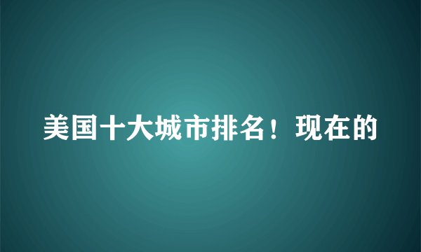 美国十大城市排名!现在的