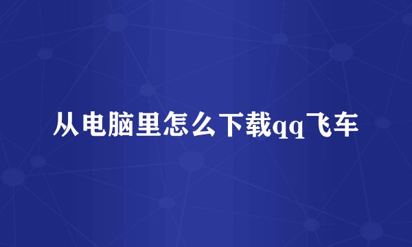 从电脑里怎么下载qq飞车