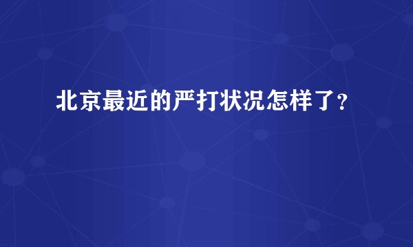 北京最近的严打状况怎样了?