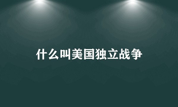 什么叫美国独立战争