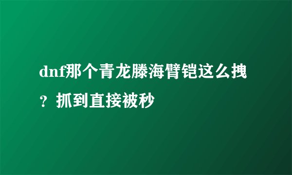 dnf那个青龙滕海臂铠这么拽？抓到直接被秒