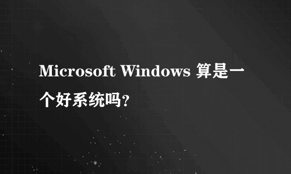 Microsoft Windows 算是一个好系统吗?