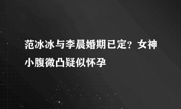 范冰冰与李晨婚期已定？女神小腹微凸疑似怀孕